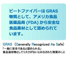 ビートファイバーはGRAS物質として、アメリカ食品医薬品局(FDA)から安全な食品素材として認められています。